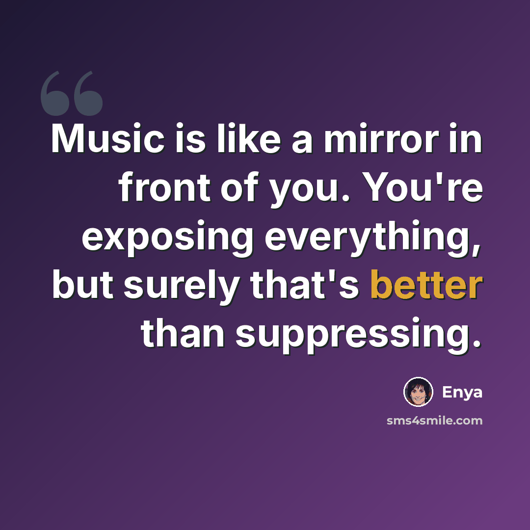 “Music is like a mirror in front of you. You're exposing everything, but surely that's better than suppressing.” quote by Enya