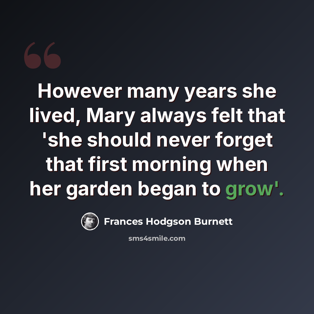 “However many years she lived, Mary always felt that 'she should never forget that first morning when her garden began to grow'.” quote by Frances Hodgson Burnett