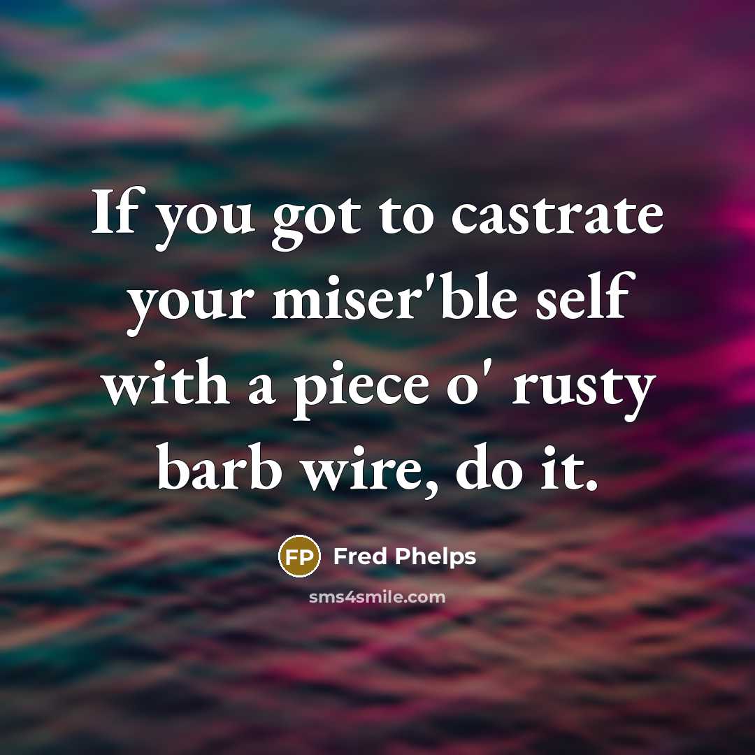 “If you got to castrate your miser'ble self with a piece o' rusty barb wire, do it.” quote by Fred Phelps
