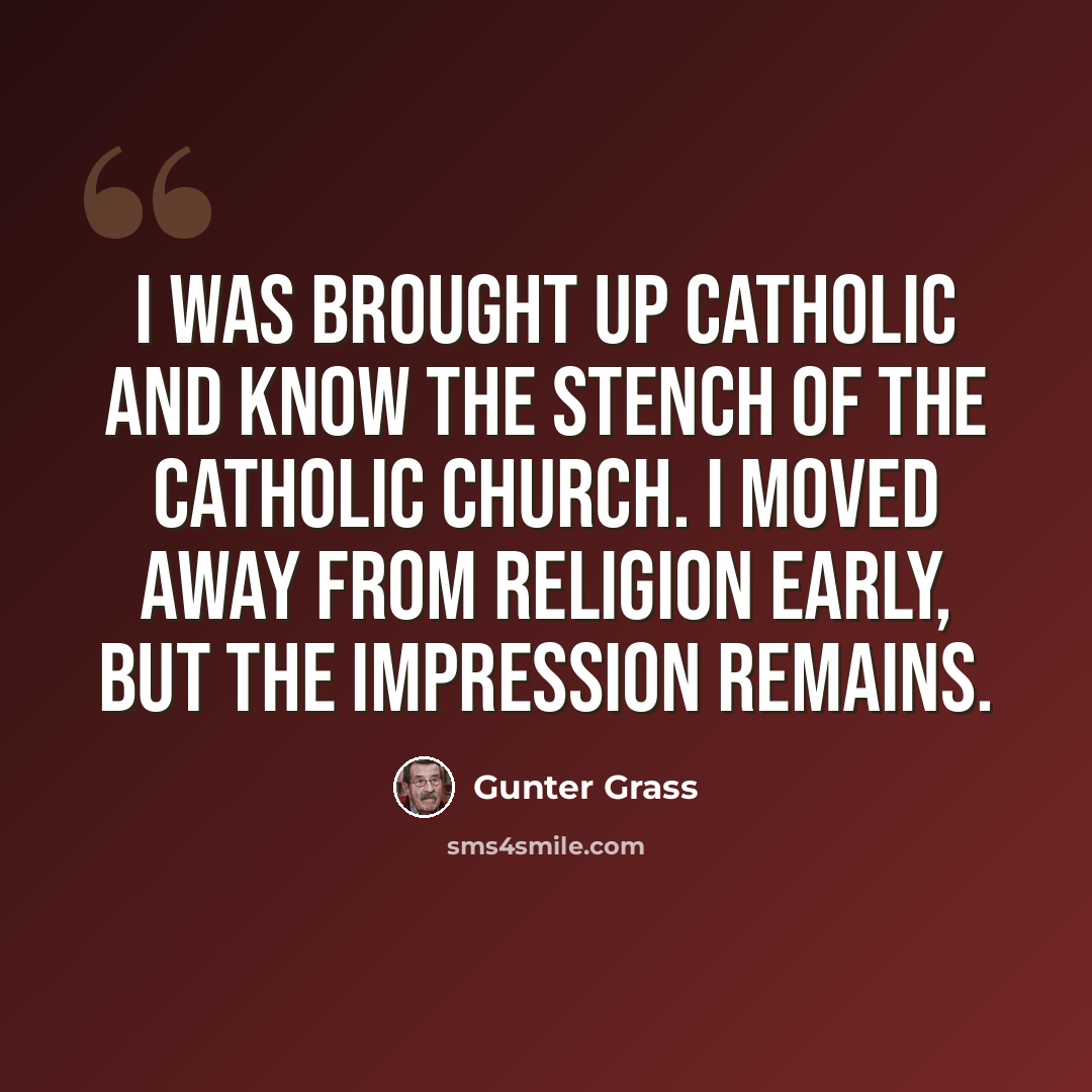 “I was brought up Catholic and know the stench of the Catholic Church. I moved away from religion early, but the impression remains.” quote by Gunter Grass