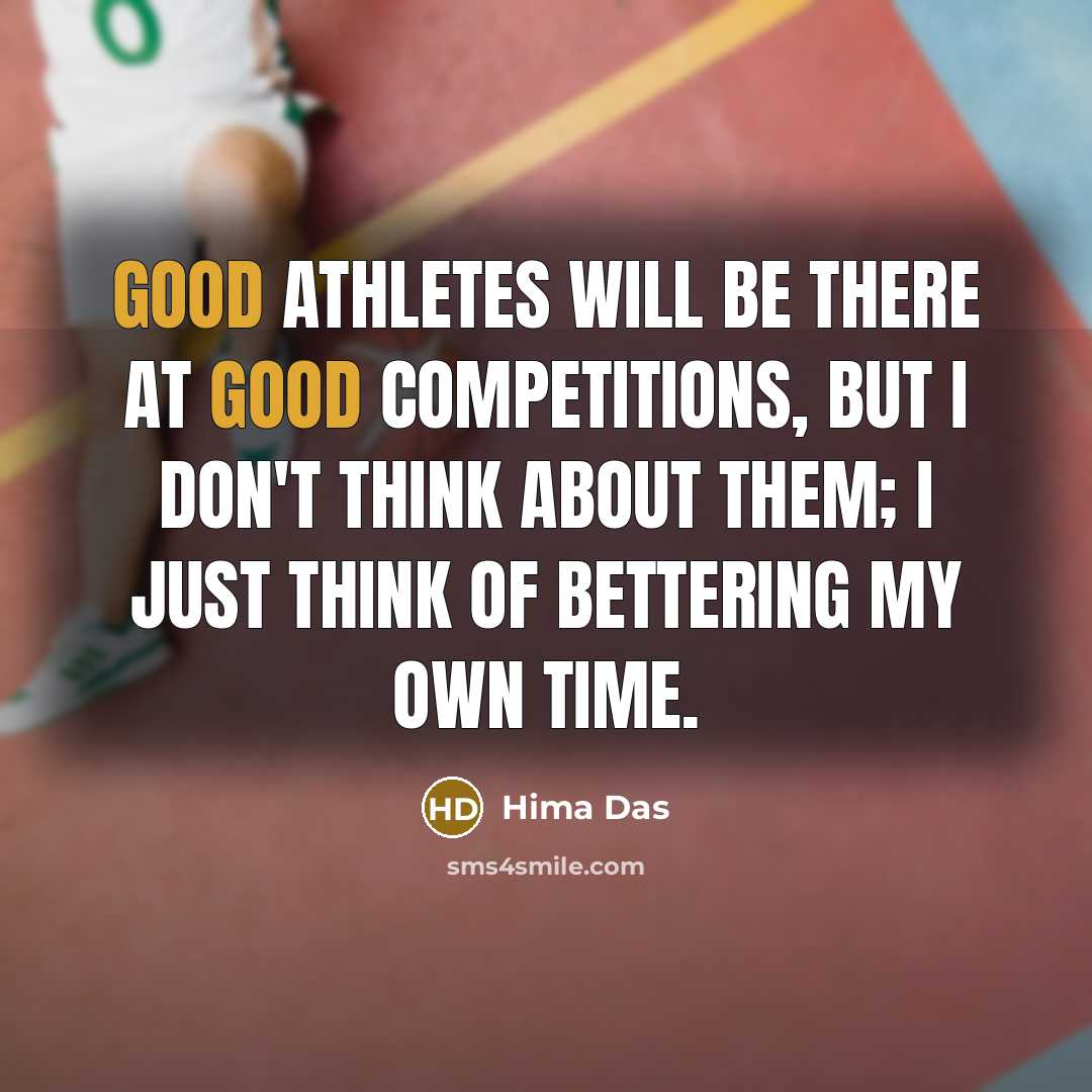 “Good athletes will be there at good competitions, but I don't think about them; I just think of bettering my own time.” quote by Hima Das