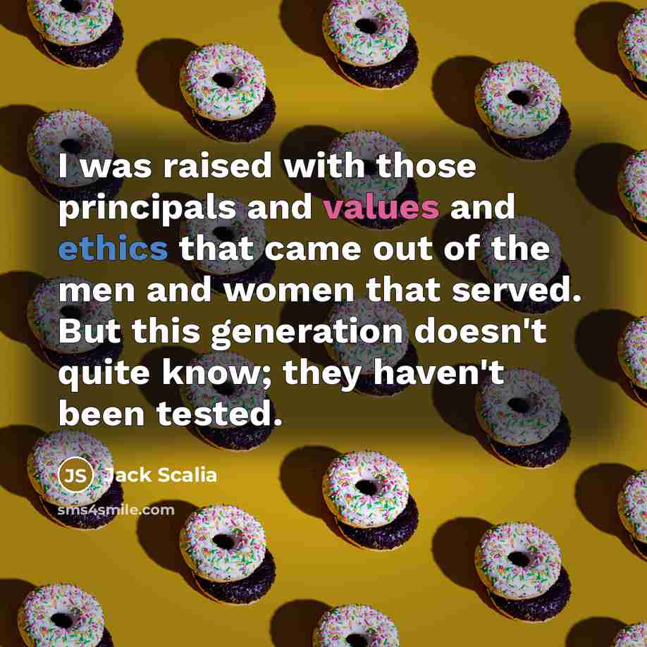 “I was raised with those principals and values and ethics that came out of the men and women that served. But this generation doesn't quite know; they haven't been tested.” quote by Jack Scalia