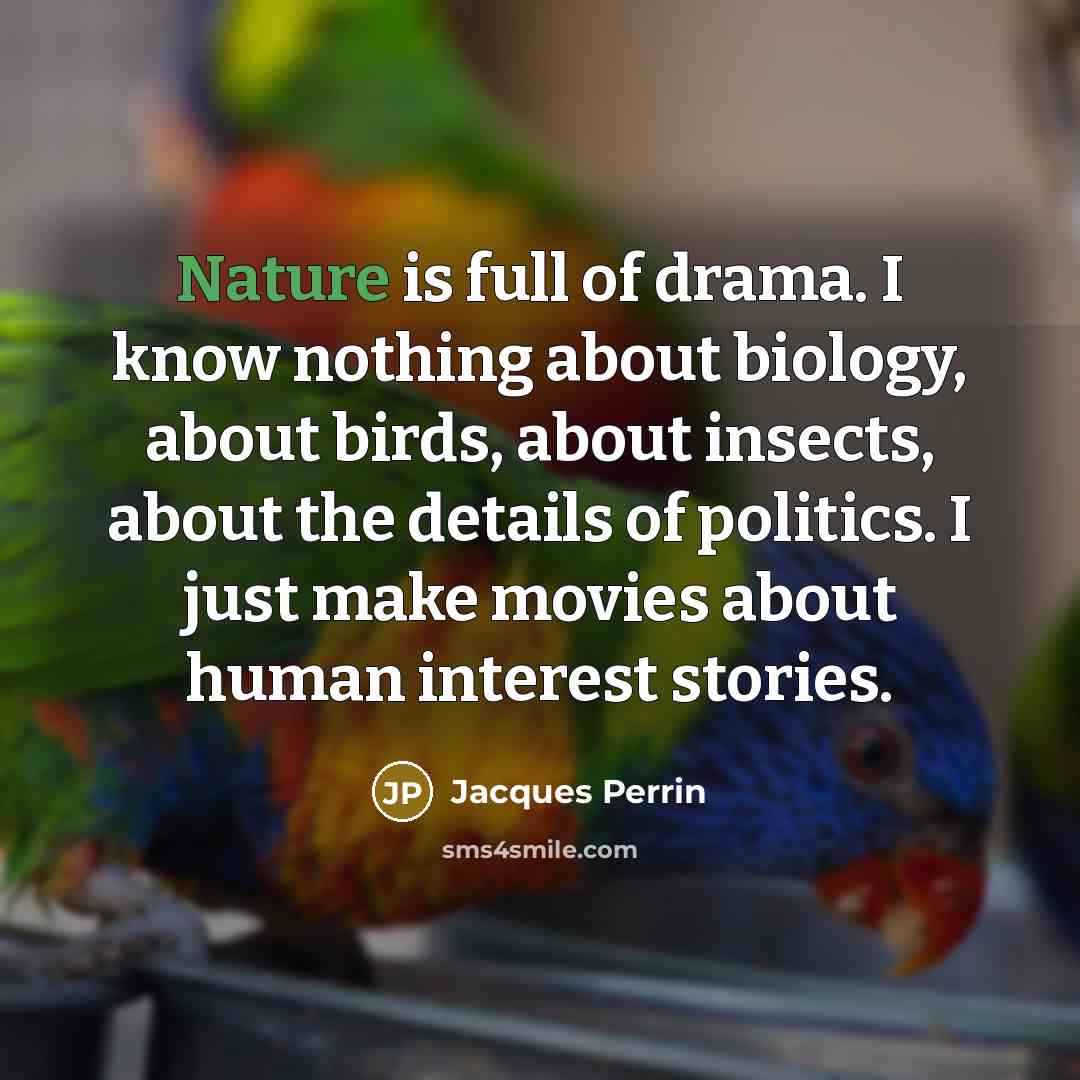 “Nature is full of drama. I know nothing about biology, about birds, about insects, about the details of politics. I just make movies about human interest stories.” quote by Jacques Perrin