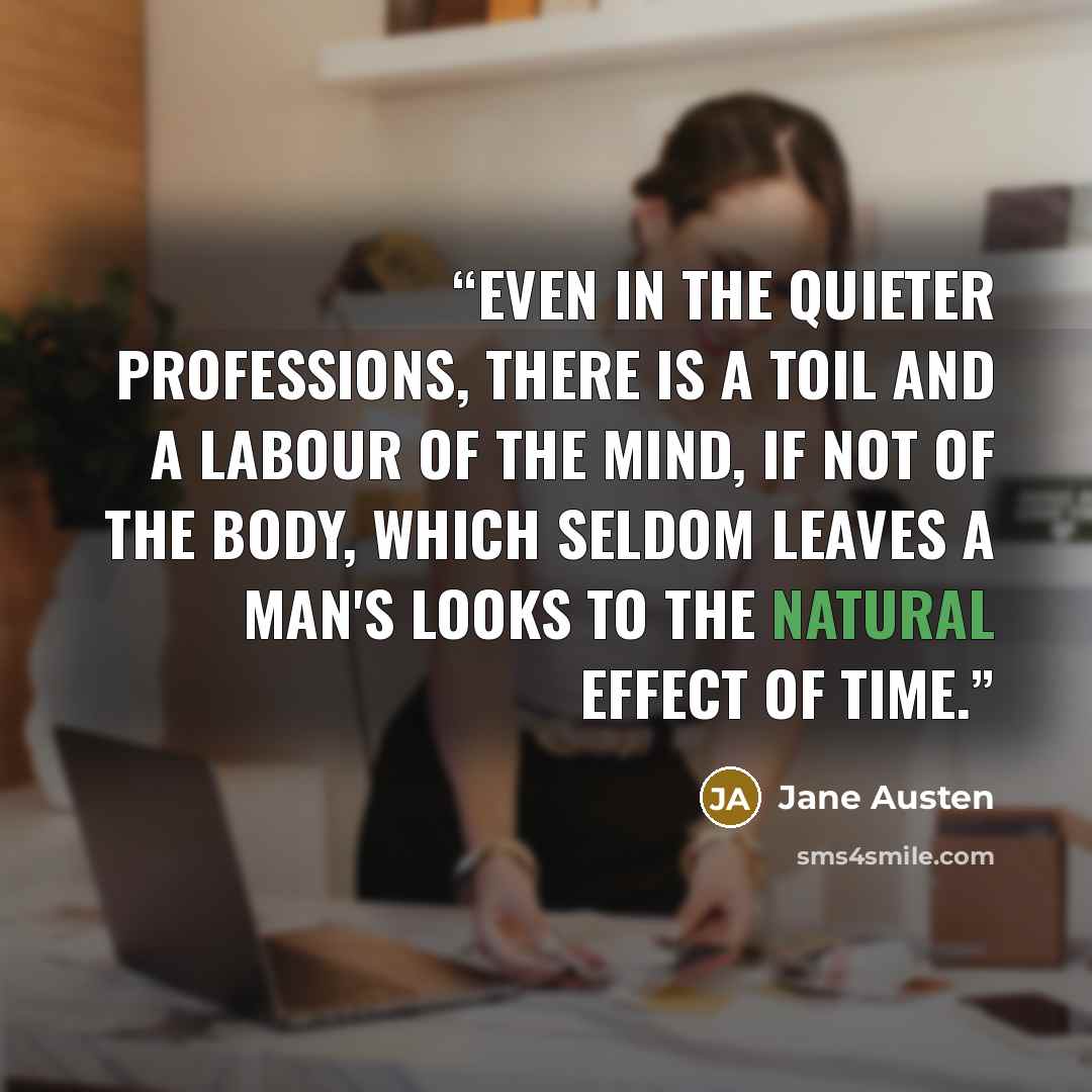 “even in the quieter professions, there is a toil and a labour of the mind, if not of the body, which seldom leaves a man's looks to the natural effect of time.” quote by Jane Austen