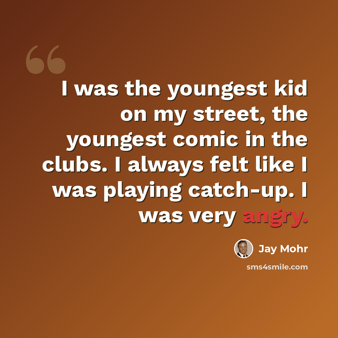 “I was the youngest kid on my street, the youngest comic in the clubs. I always felt like I was playing catch-up. I was very angry.” quote by Jay Mohr
