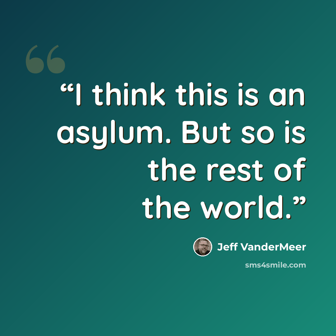 “I think this is an asylum. But so is the rest of the world.” quote by Jeff VanderMeer