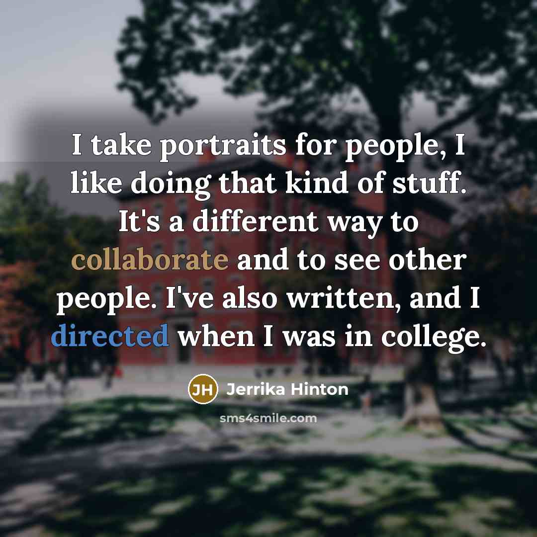 “I take portraits for people, I like doing that kind of stuff. It's a different way to collaborate and to see other people. I've also written, and I directed when I was in college.” quote by Jerrika Hinton