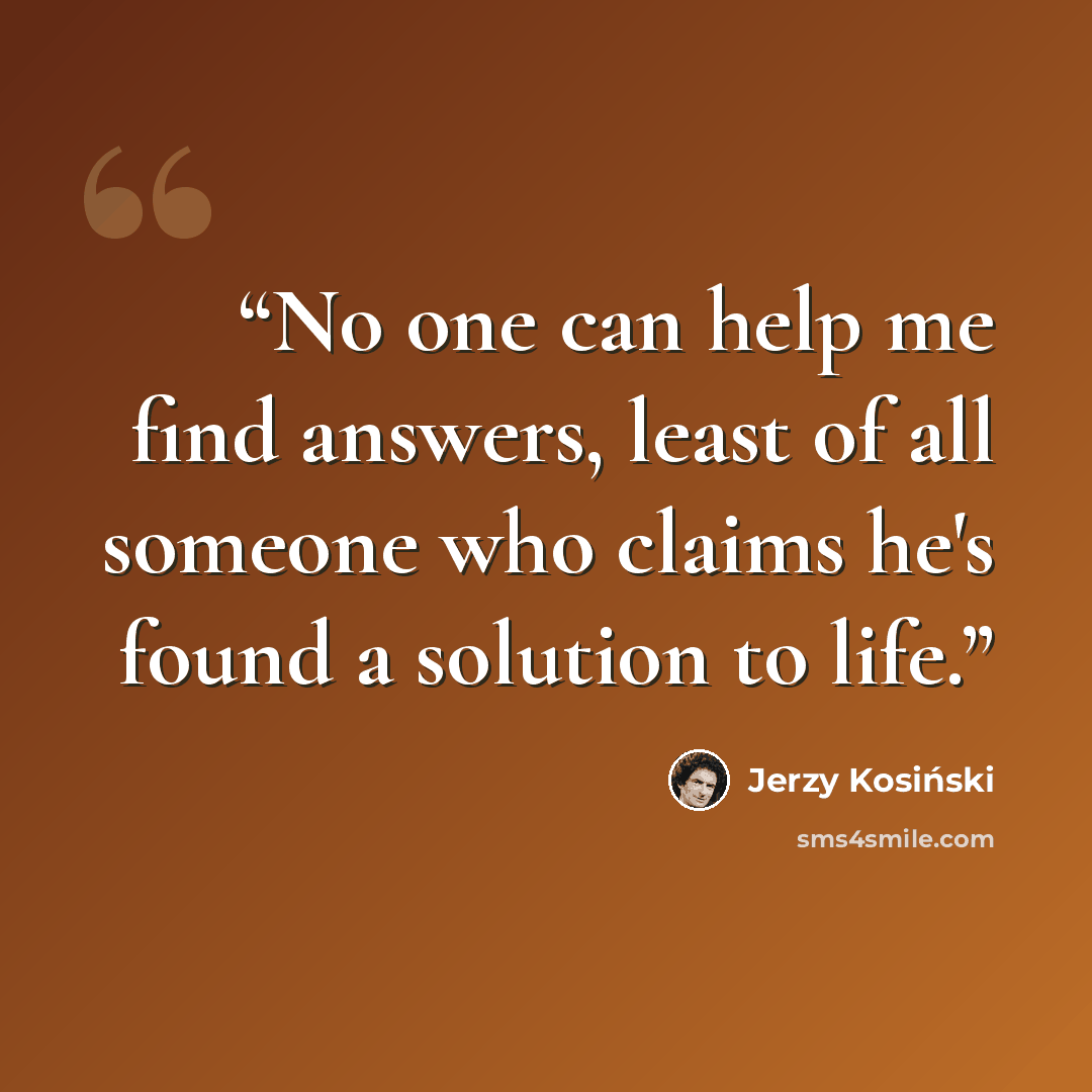 “No one can help me find answers, least of all someone who claims he's found a solution to life.” quote by Jerzy Kosiński