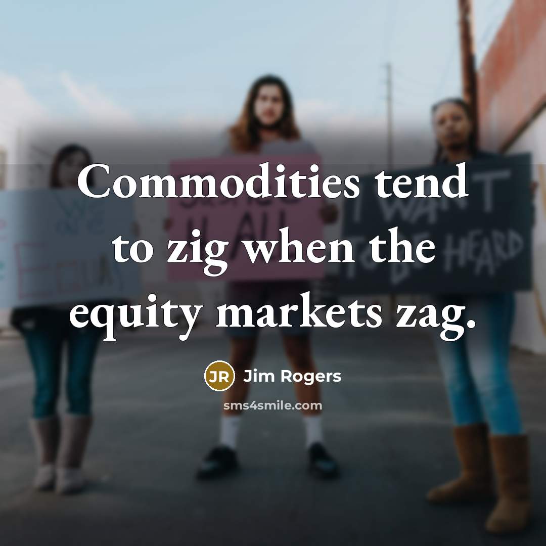 “Commodities tend to zig when the equity markets zag.” quote by Jim Rogers