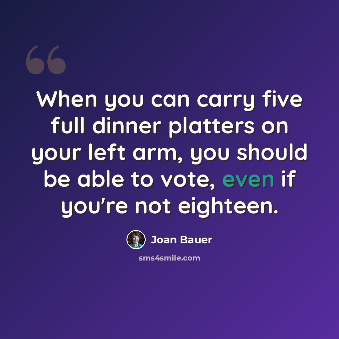 “When you can carry five full dinner platters on your left arm, you should be able to vote, even if you're not eighteen.” quote by Joan Bauer