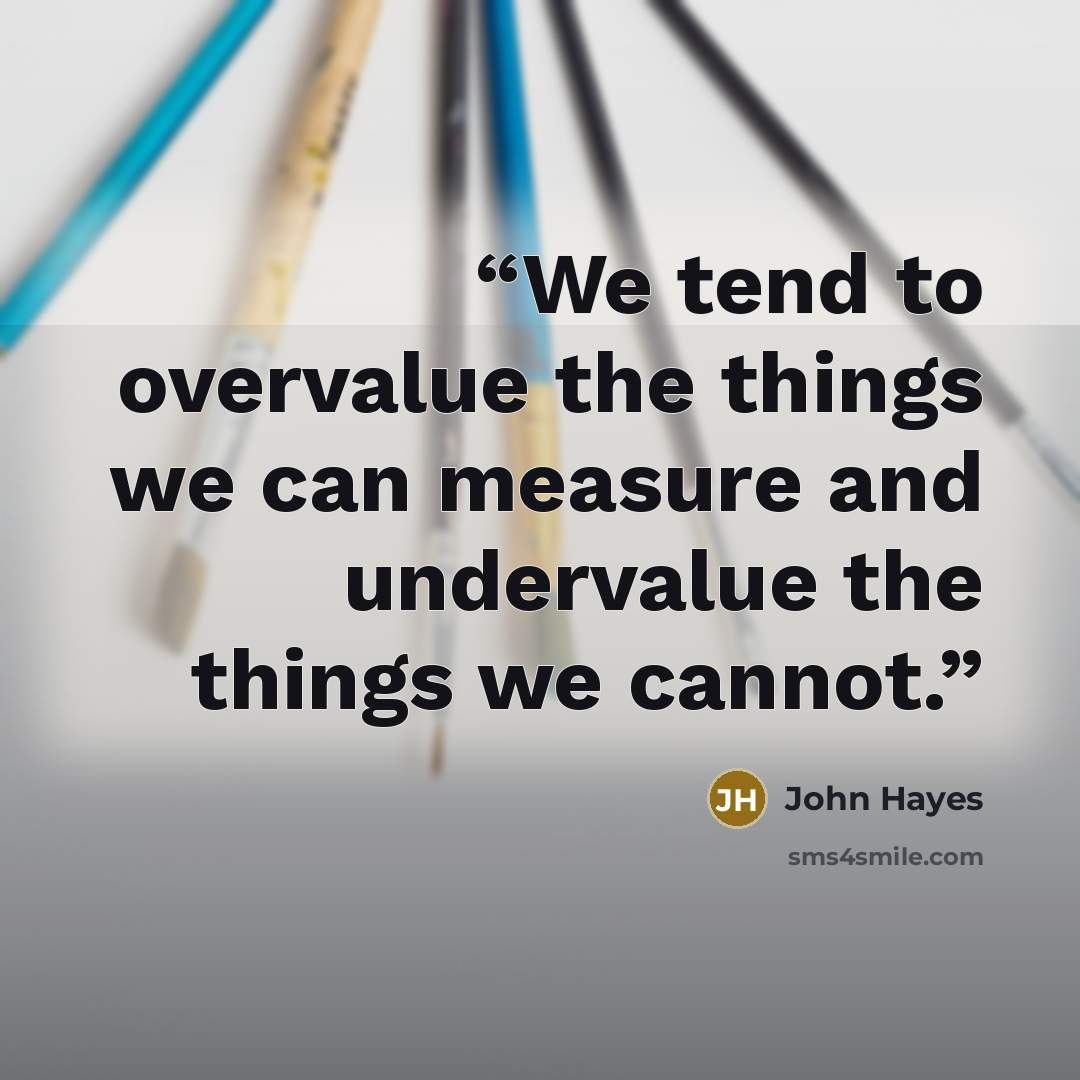 “We tend to overvalue the things we can measure and undervalue the things we cannot.” quote by John Hayes
