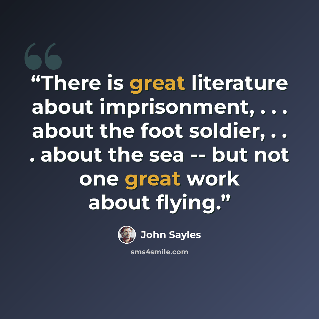 “There is great literature about imprisonment, . . . about the foot soldier, . . . about the sea -- but not one great work about flying.” quote by John Sayles