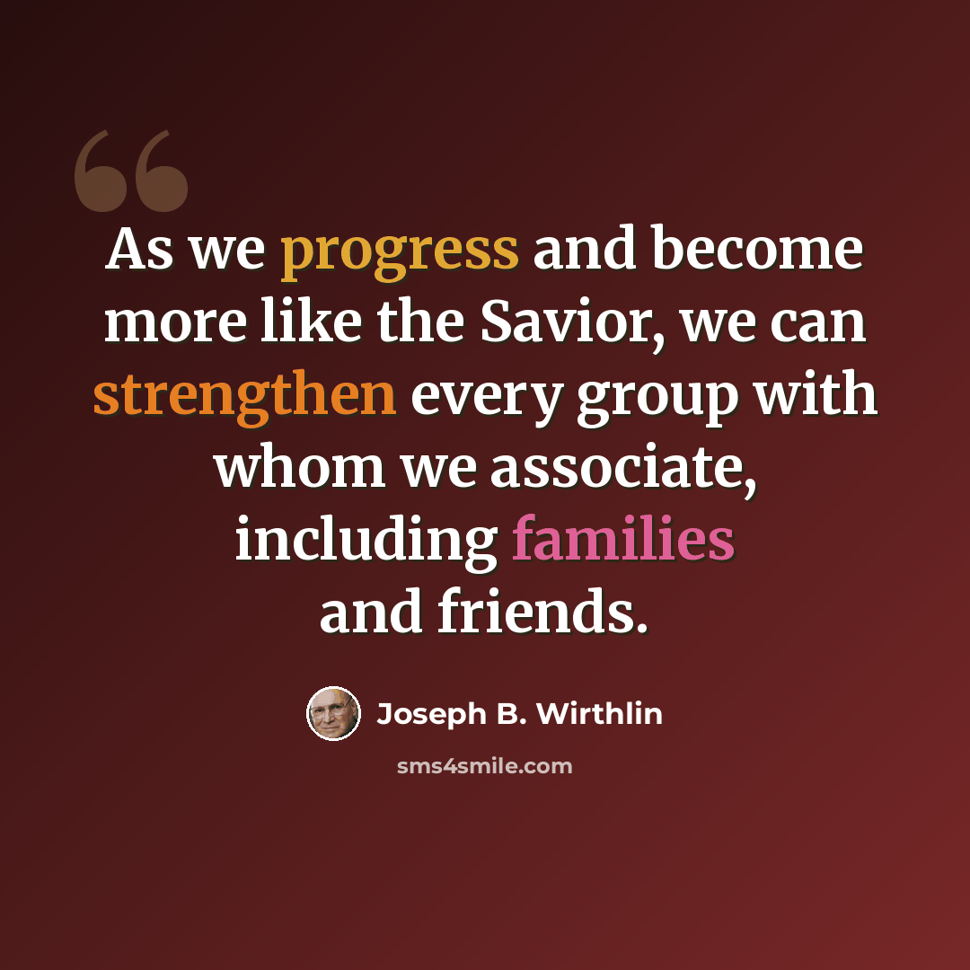 “As we progress and become more like the Savior, we can strengthen every group with whom we associate, including families and friends.” quote by Joseph B. Wirthlin
