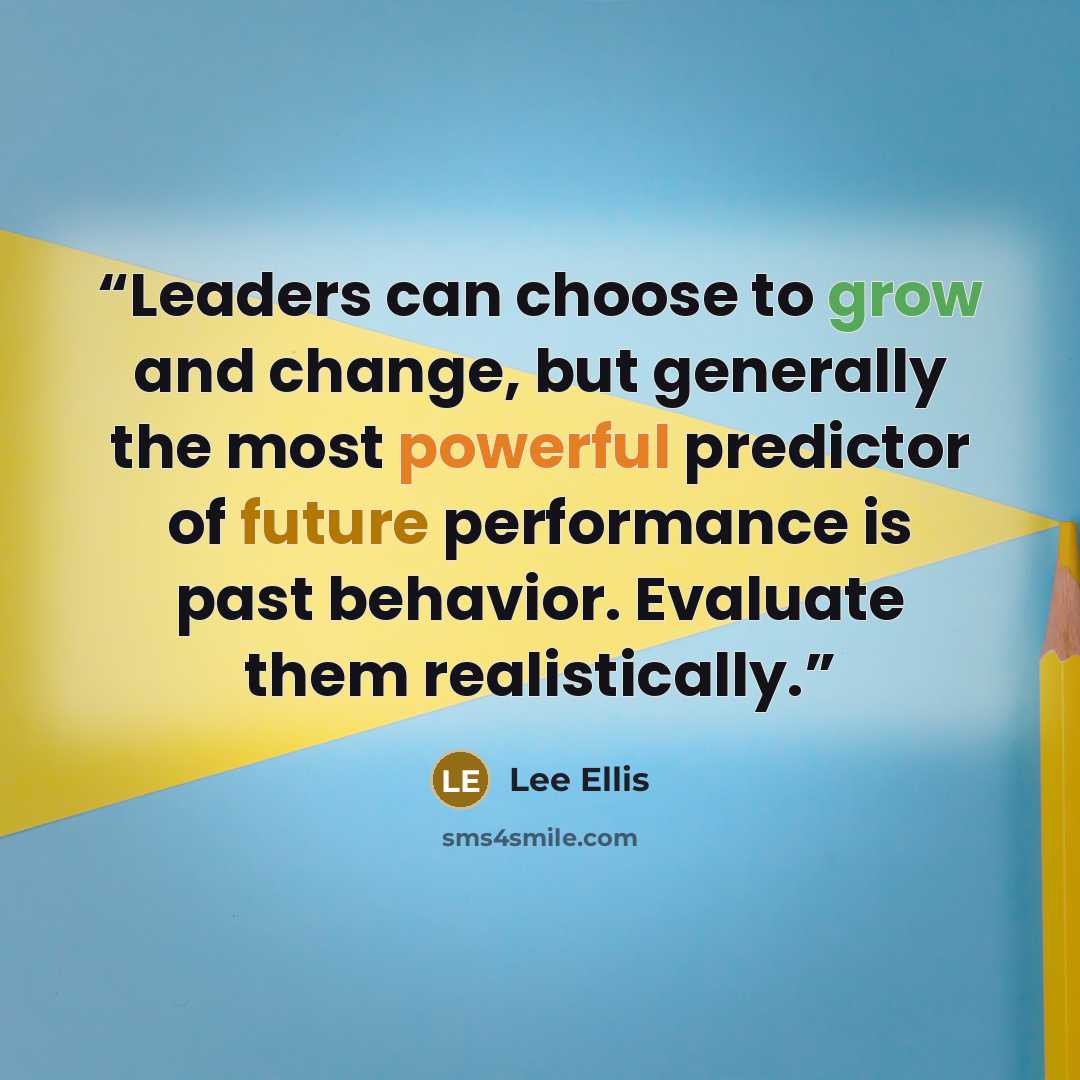 “Leaders can choose to grow and change, but generally the most powerful predictor of future performance is past behavior. Evaluate them realistically.” quote by Lee Ellis