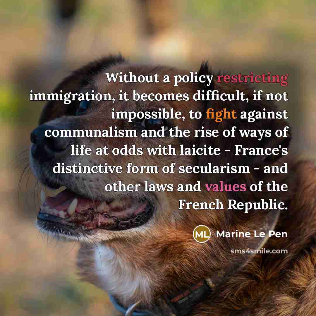 “Without a policy restricting immigration, it becomes difficult, if not impossible, to fight against communalism and the rise of ways of life at odds with laicite - France's distinctive form of secularism - and other laws and values of the French Republic.” quote by Marine Le Pen