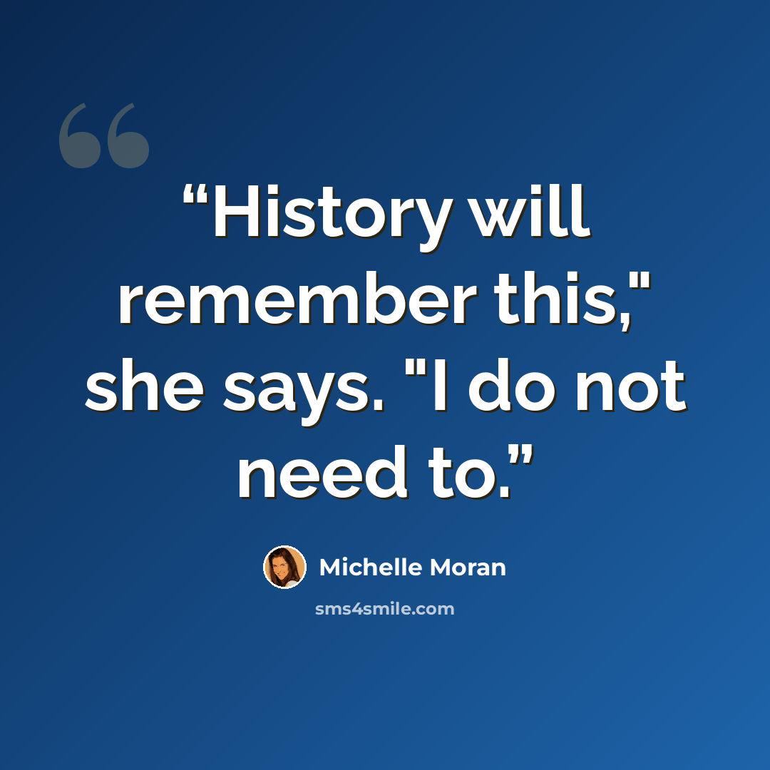 “History will remember this," she says. "I do not need to.” quote by Michelle Moran