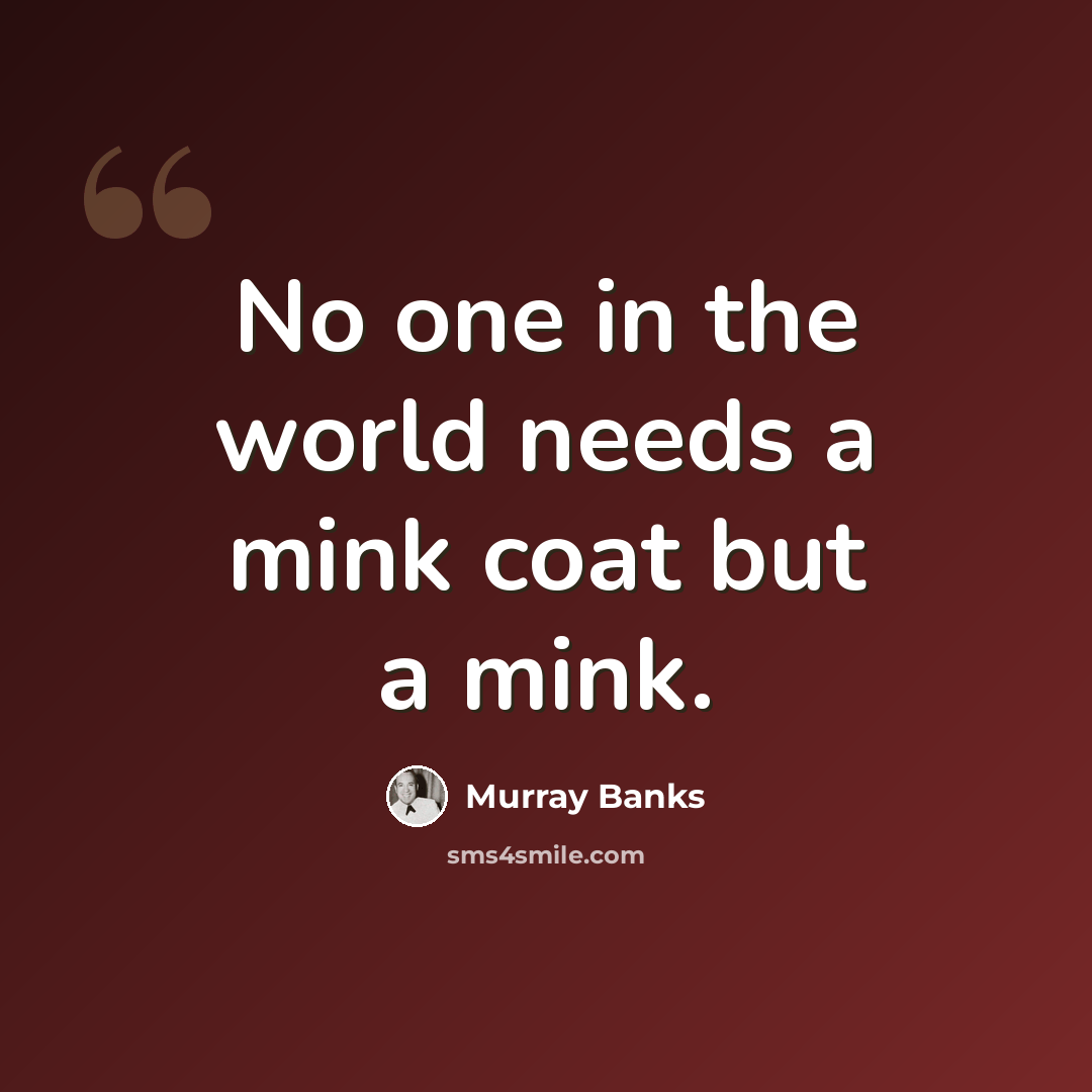 “No one in the world needs a mink coat but a mink.” quote by Murray Banks
