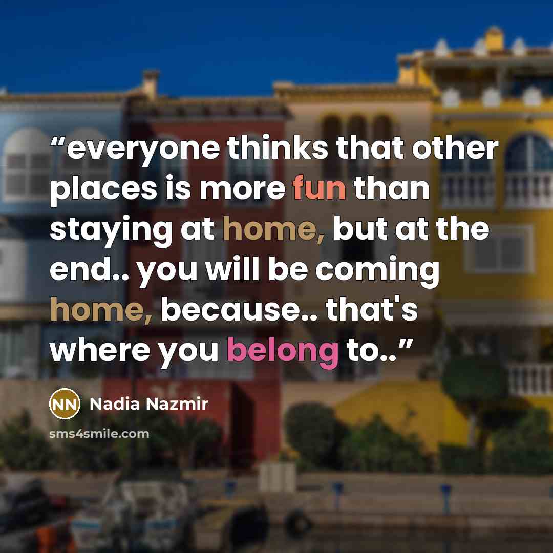 “everyone thinks that other places is more fun than staying at home, but at the end.. you will be coming home, because.. that's where you belong to..” quote by Nadia Nazmir