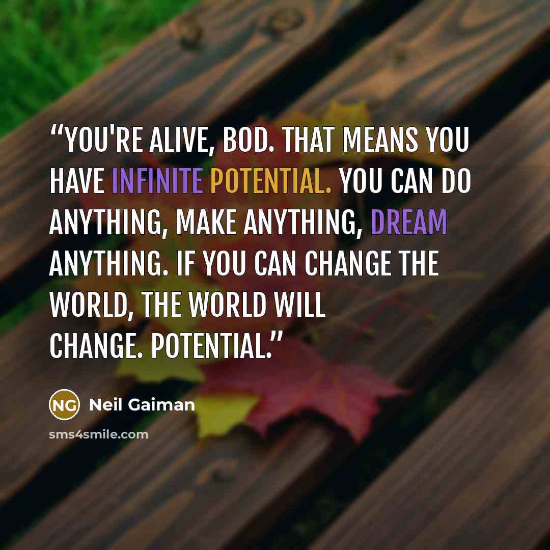 “You're alive, Bod. That means you have infinite potential. You can do anything, make anything, dream anything. If you can change the world, the world will change. Potential.” quote by Neil Gaiman