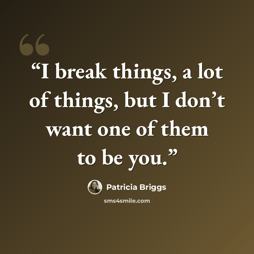 “I break things, a lot of things, but I don’t want one of them to be you.” quote by Patricia Briggs