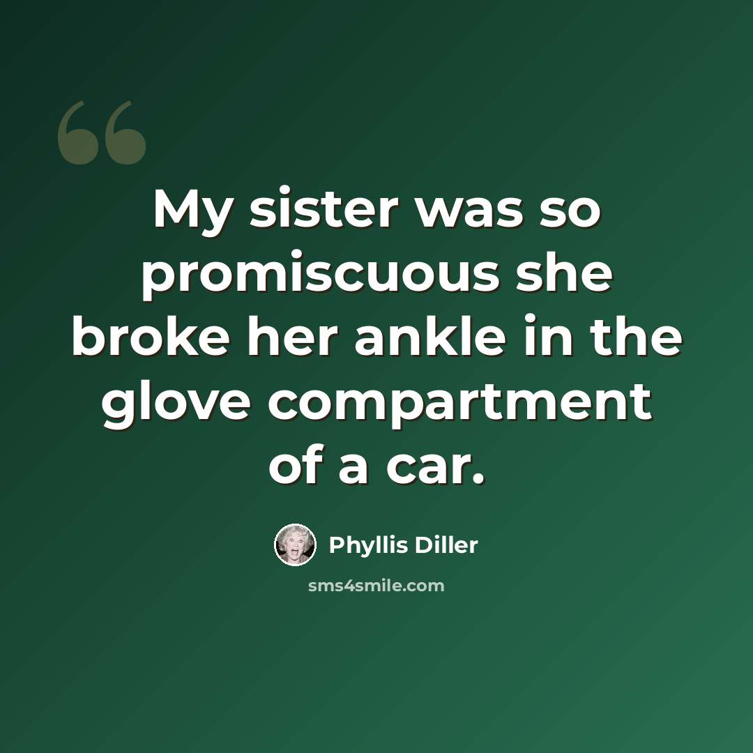 “My sister was so promiscuous she broke her ankle in the glove compartment of a car.” quote by Phyllis Diller
