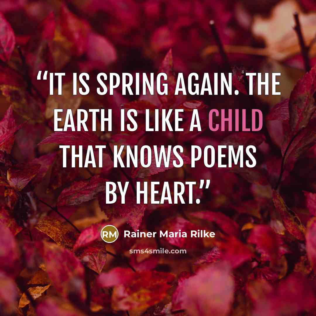 “It is spring again. The earth is like a child that knows poems by heart.” quote by Rainer Maria Rilke