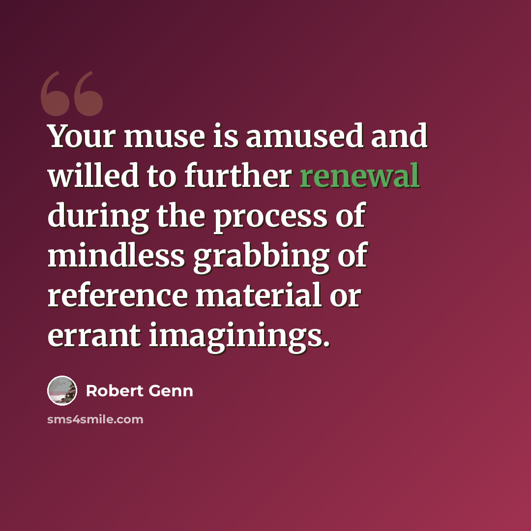 “Your muse is amused and willed to further renewal during the process of mindless grabbing of reference material or errant imaginings.” quote by Robert Genn