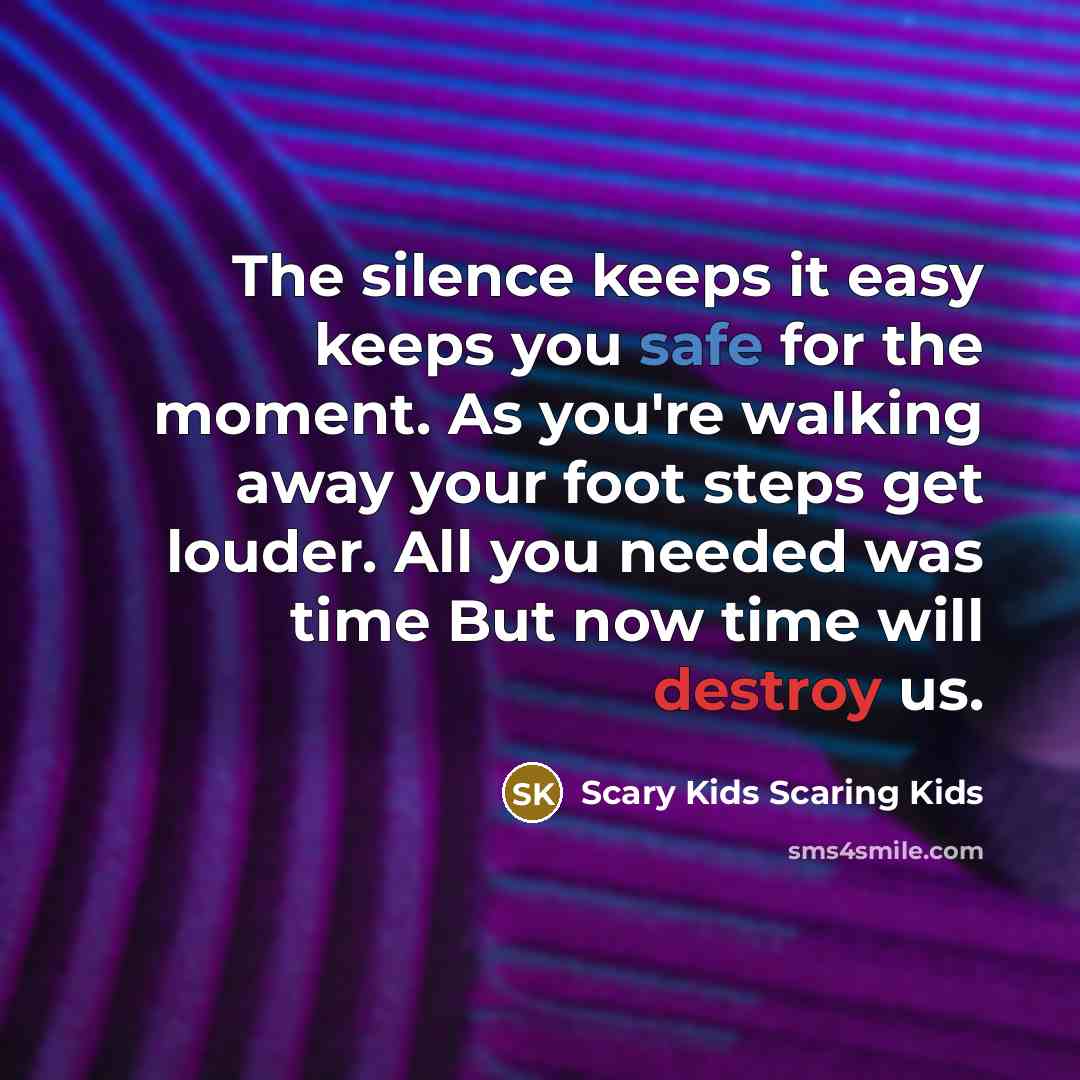 “The silence keeps it easy keeps you safe for the moment. As you're walking away your foot steps get louder. All you needed was time But now time will destroy us.” quote by Scary Kids Scaring Kids