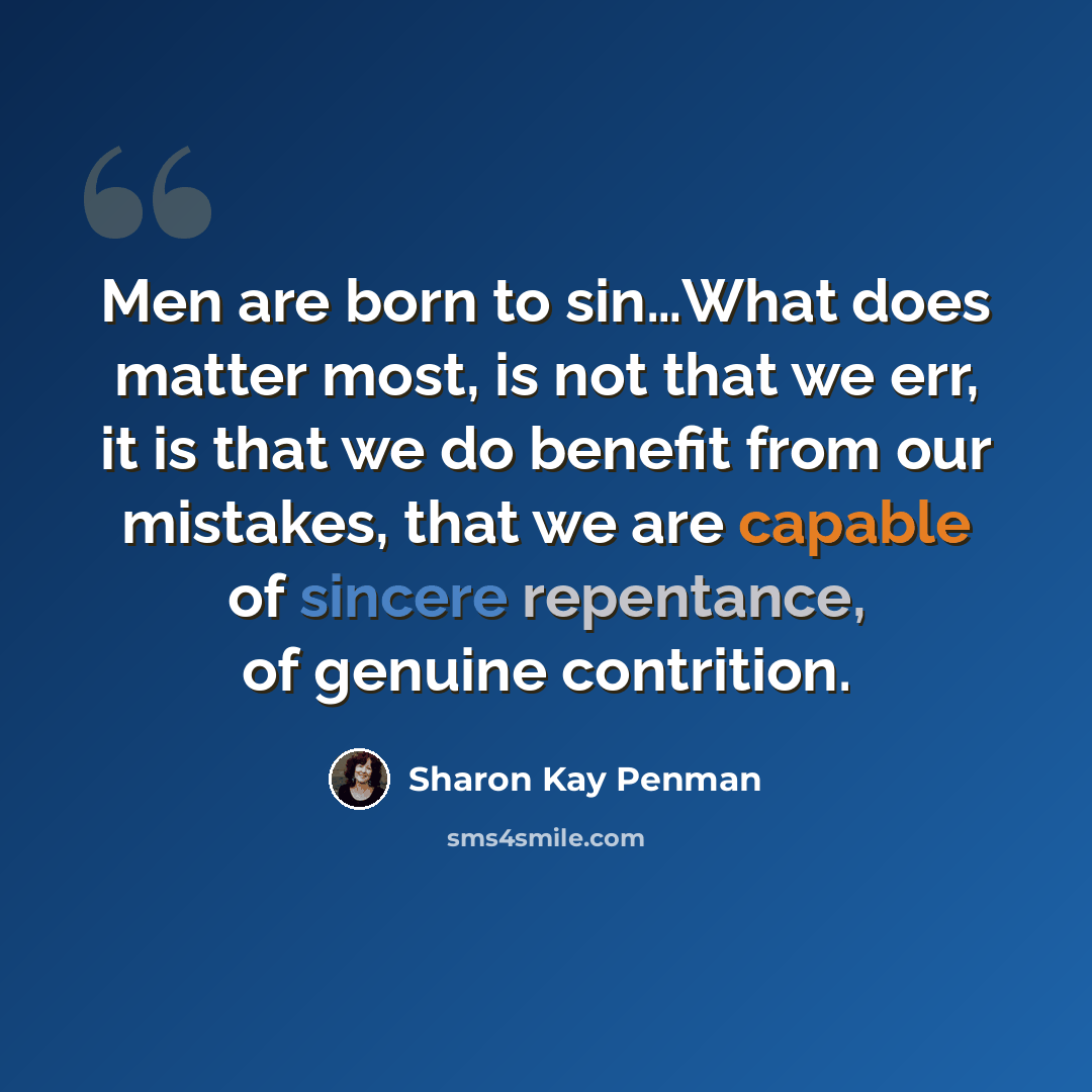 “Men are born to sin…What does matter most, is not that we err, it is that we do benefit from our mistakes, that we are capable of sincere repentance, of genuine contrition.” quote by Sharon Kay Penman