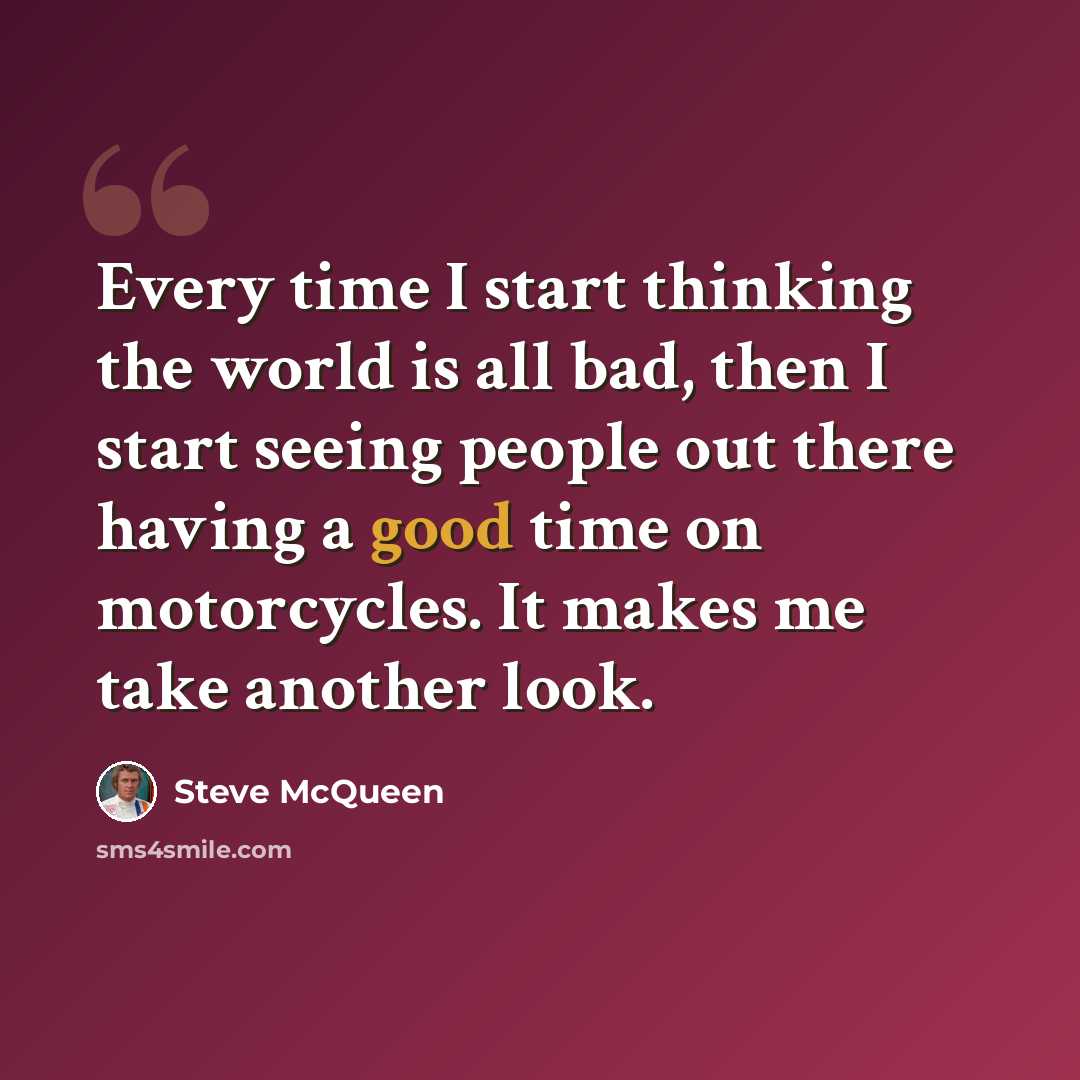 “Every time I start thinking the world is all bad, then I start seeing people out there having a good time on motorcycles. It makes me take another look.” quote by Steve McQueen