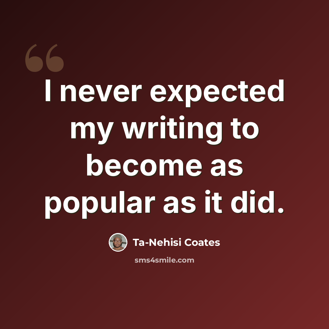 “I never expected my writing to become as popular as it did.” quote by Ta-Nehisi Coates