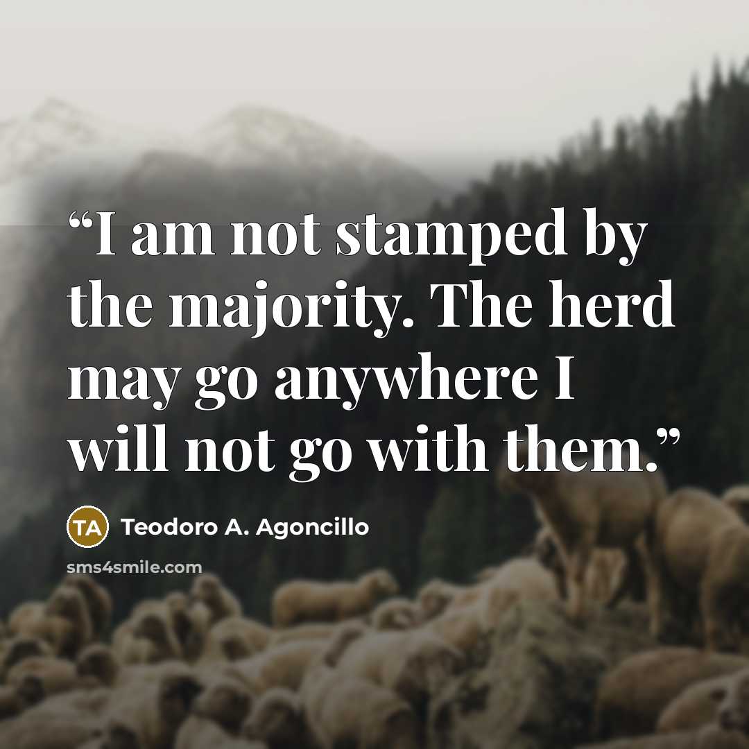 “I am not stamped by the majority. The herd may go anywhere I will not go with them.” quote by Teodoro A. Agoncillo