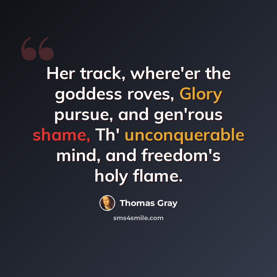 “Her track, where'er the goddess roves, Glory pursue, and gen'rous shame, Th' unconquerable mind, and freedom's holy flame.” quote by Thomas Gray