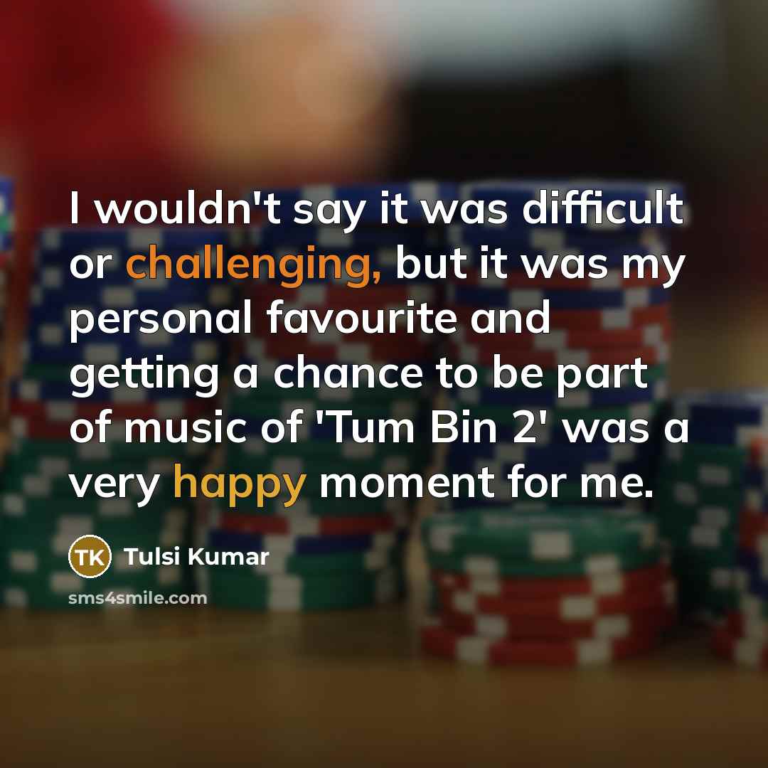 “I wouldn't say it was difficult or challenging, but it was my personal favourite and getting a chance to be part of music of 'Tum Bin 2' was a very happy moment for me.” quote by Tulsi Kumar
