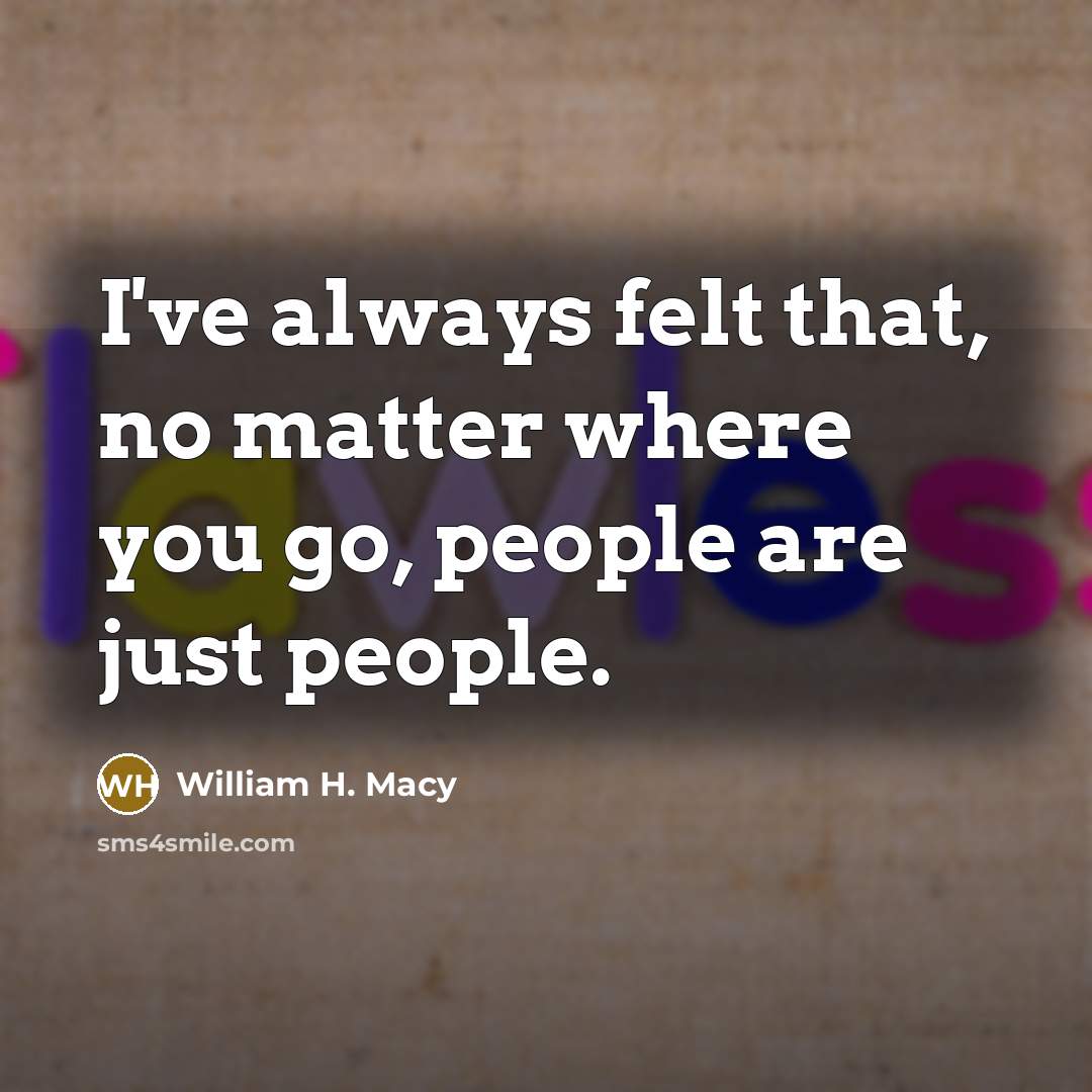 “I've always felt that, no matter where you go, people are just people.” quote by William H. Macy