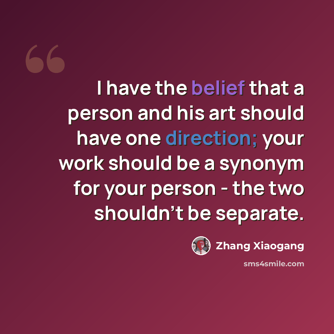 “I have the belief that a person and his art should have one direction; your work should be a synonym for your person - the two shouldn't be separate.” quote by Zhang Xiaogang