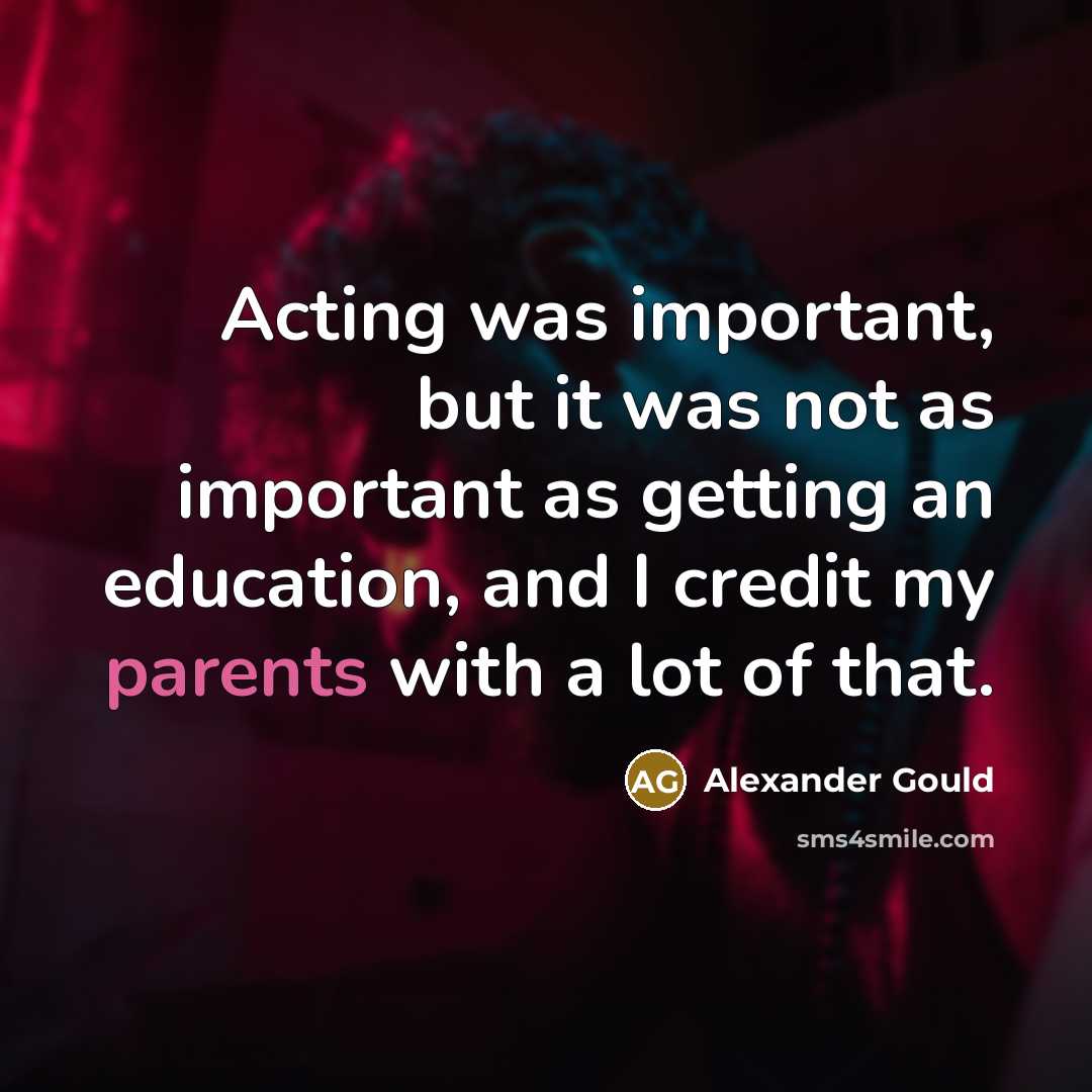 “Acting was important, but it was not as important as getting an education, and I credit my parents with a lot of that.” quote by Alexander Gould