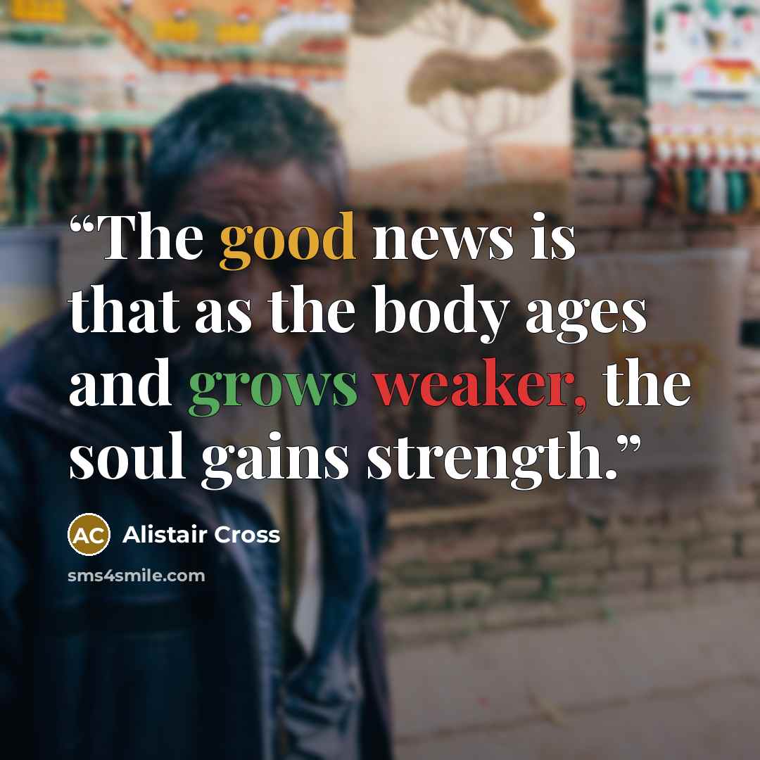 “The good news is that as the body ages and grows weaker, the soul gains strength.” quote by Alistair Cross