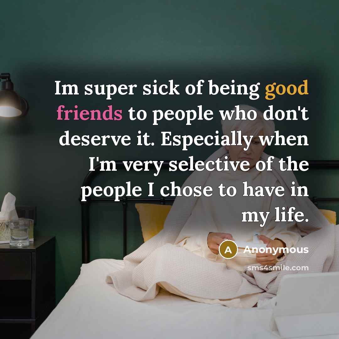 “Im super sick of being good friends to people who don't deserve it. Especially when I'm very selective of the people I chose to have in my life.” quote by Anonymous