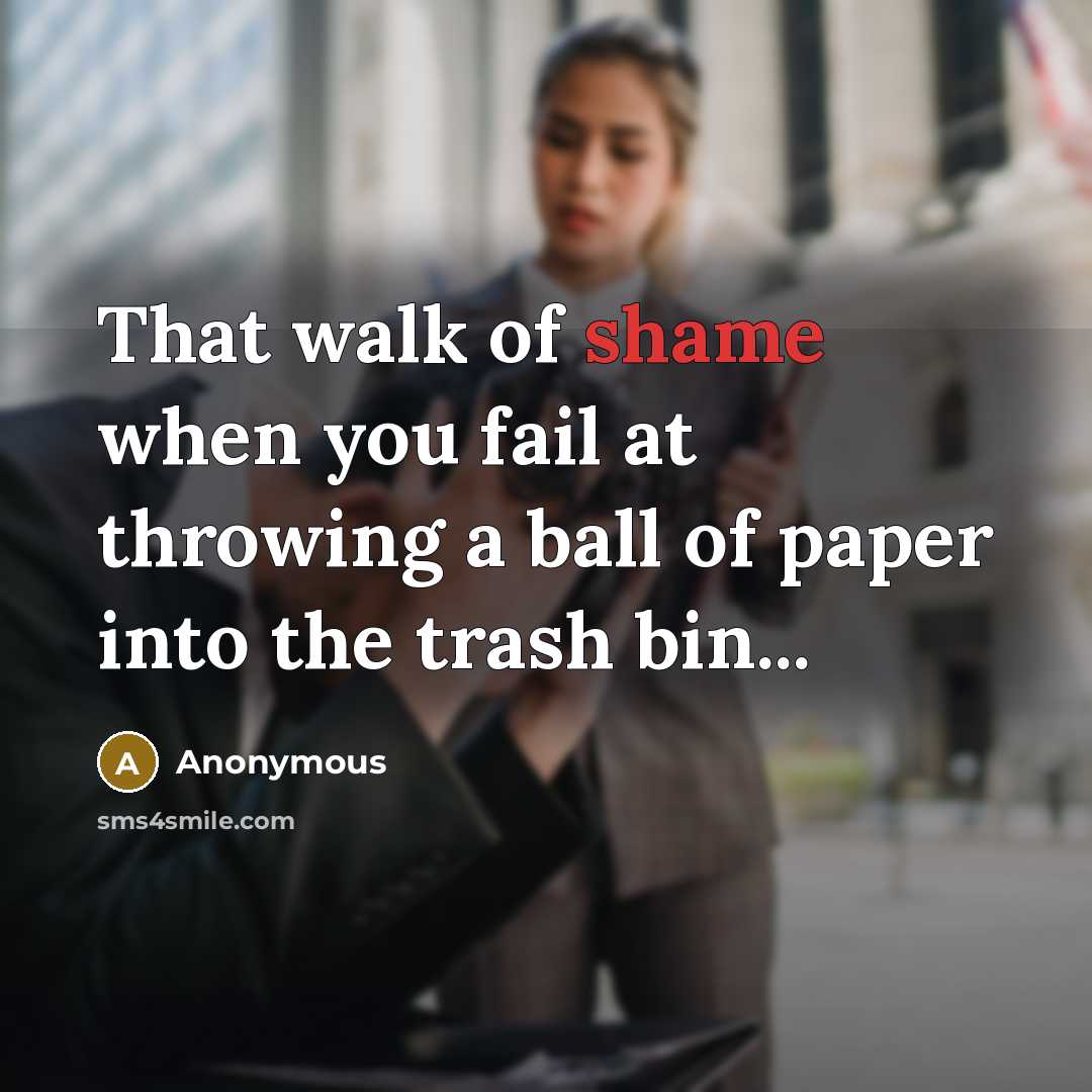 “That walk of shame when you fail at throwing a ball of paper into the trash bin...” quote by Anonymous