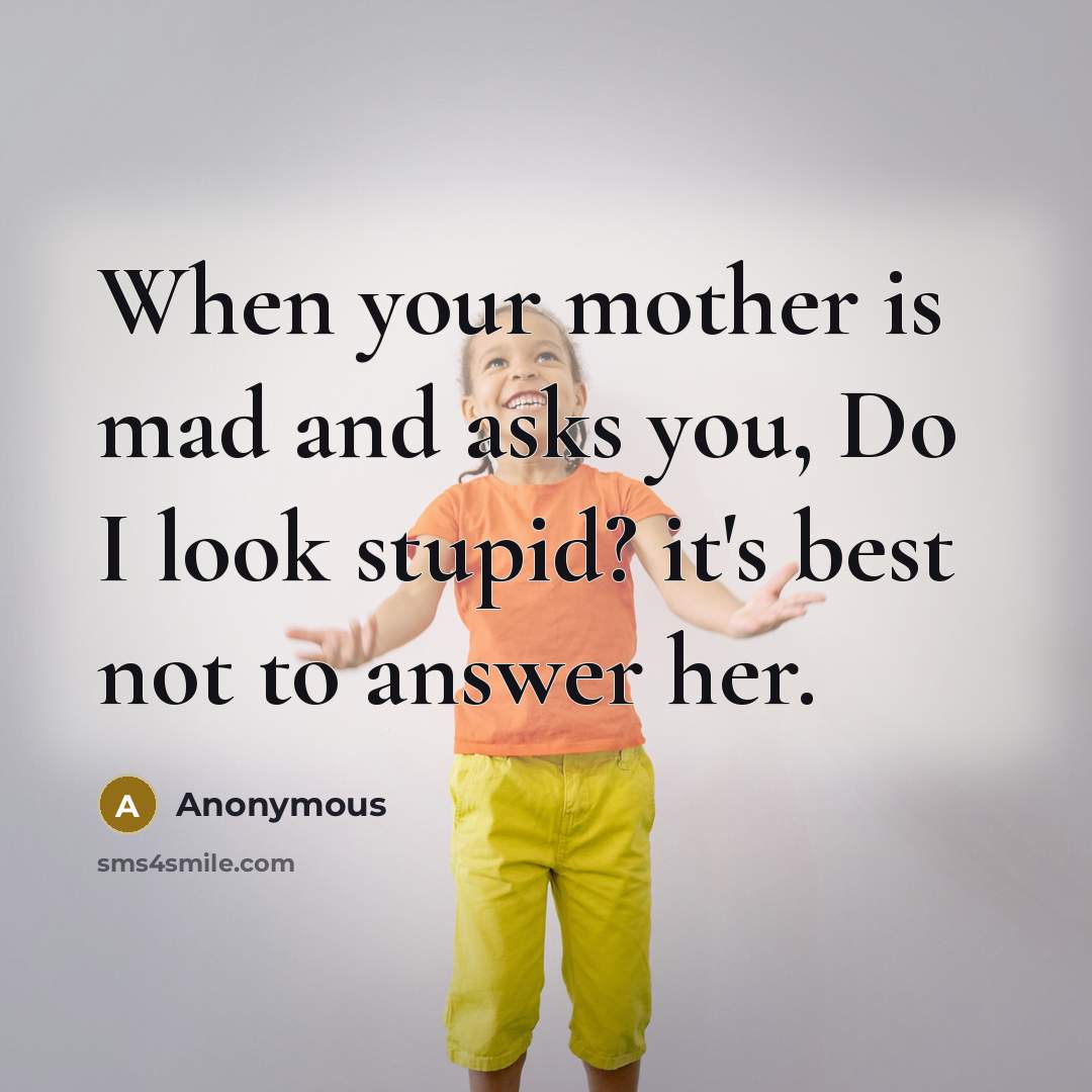 “When your mother is mad and asks you, Do I look stupid? it's best not to answer her.” quote by Anonymous