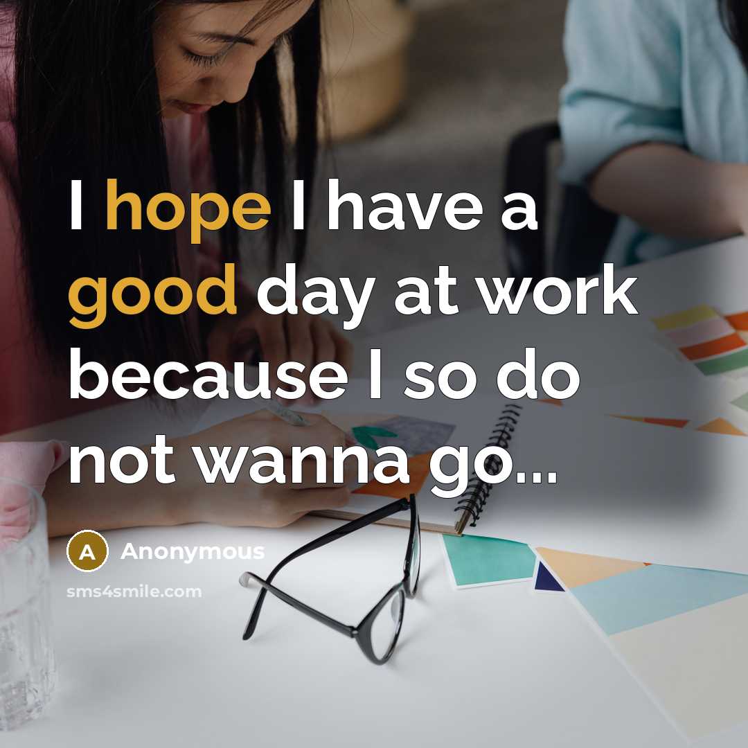 “I hope I have a good day at work because I so do not wanna go...” quote by Anonymous