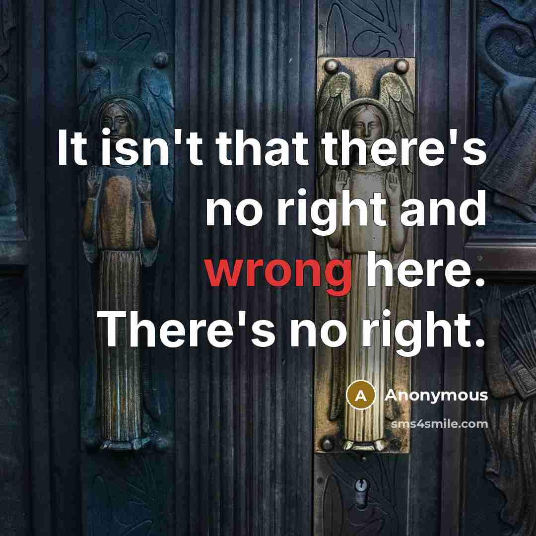 “It isn't that there's no right and wrong here. There's no right.” quote by Anonymous