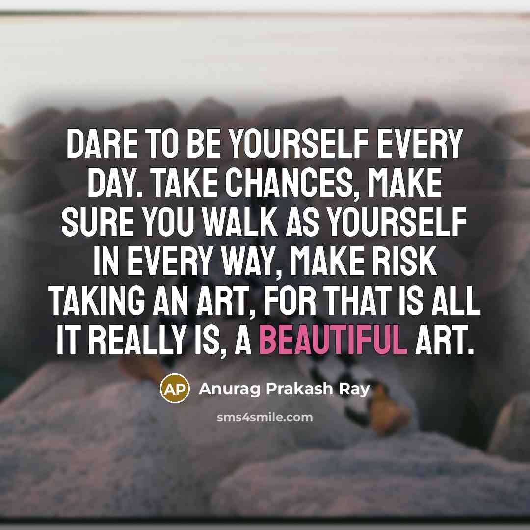 “Dare to be yourself every day. Take chances, make sure you walk as yourself in every way, make risk taking an art, for that is all it really is, a beautiful art.” quote by Anurag Prakash Ray