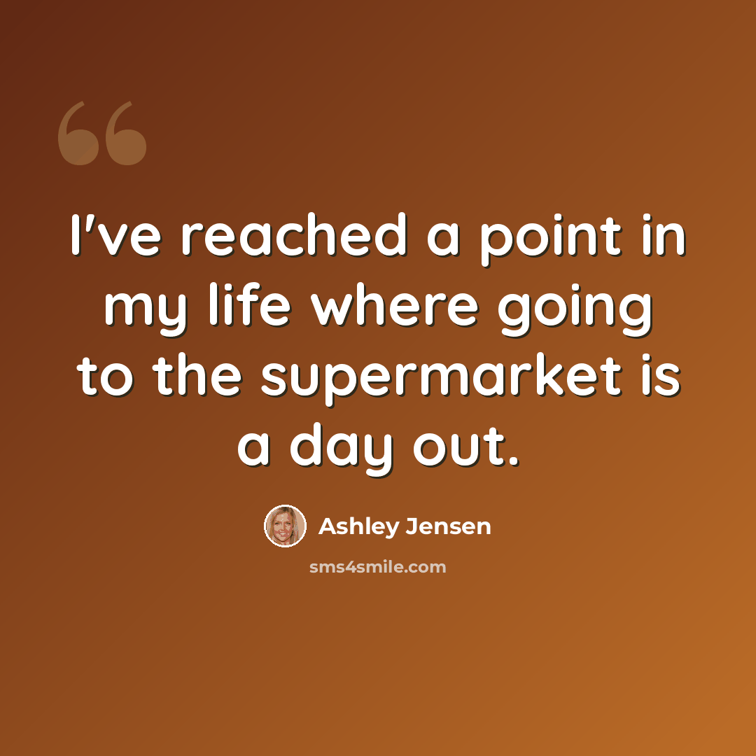 “I've reached a point in my life where going to the supermarket is a day out.” quote by Ashley Jensen