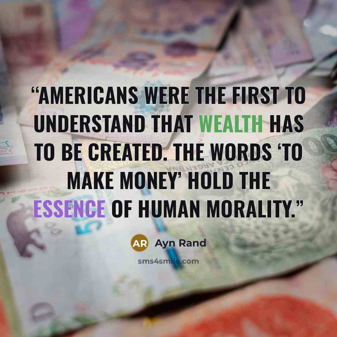 “Americans were the first to understand that wealth has to be created. The words ‘to make money’ hold the essence of human morality.” quote by Ayn Rand