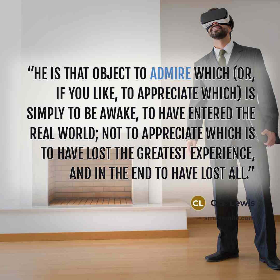 “He is that Object to admire which (or, if you like, to appreciate which) is simply to be awake, to have entered the real world; not to appreciate which is to have lost the greatest experience, and in the end to have lost all.” quote by C.S. Lewis
