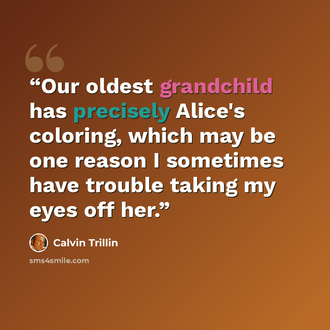 “Our oldest grandchild has precisely Alice's coloring, which may be one reason I sometimes have trouble taking my eyes off her.” quote by Calvin Trillin