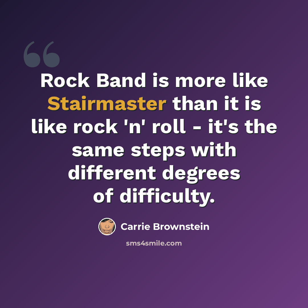 “Rock Band is more like Stairmaster than it is like rock 'n' roll - it's the same steps with different degrees of difficulty.” quote by Carrie Brownstein
