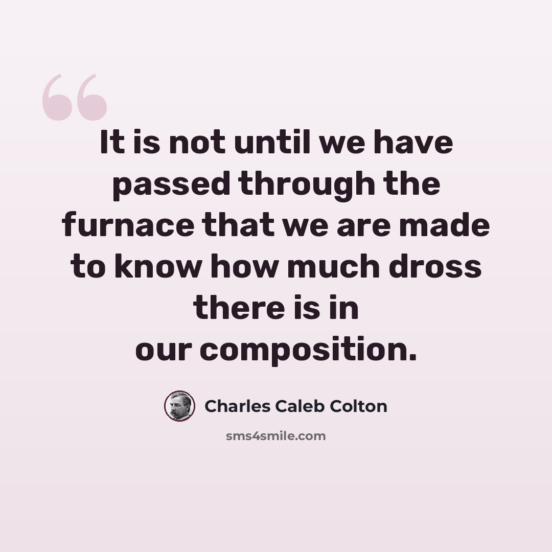“It is not until we have passed through the furnace that we are made to know how much dross there is in our composition.” quote by Charles Caleb Colton